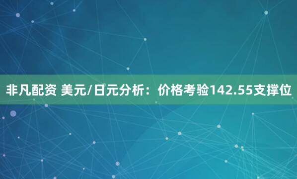 非凡配资 美元/日元分析：价格考验142.55支撑位