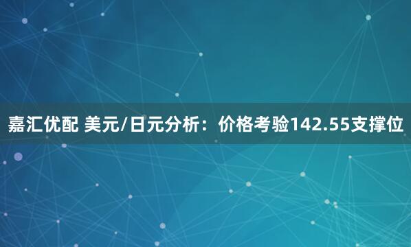 嘉汇优配 美元/日元分析：价格考验142.55支撑位