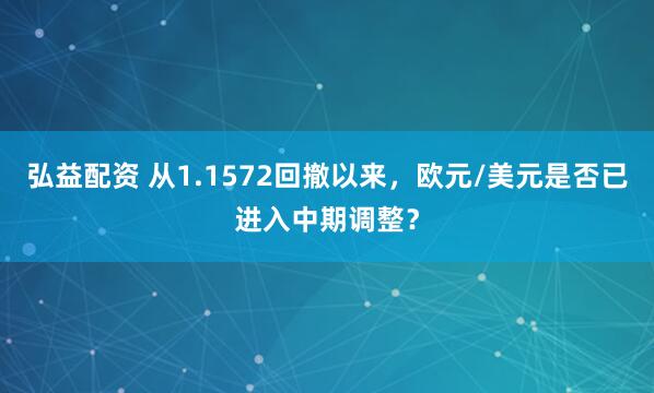 弘益配资 从1.1572回撤以来，欧元/美元是否已进入中期调整？