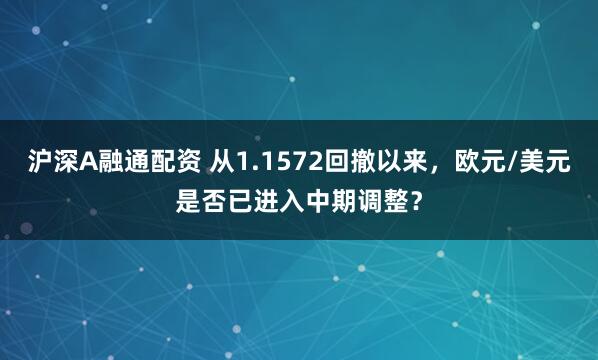 沪深A融通配资 从1.1572回撤以来，欧元/美元是否已进入中期调整？