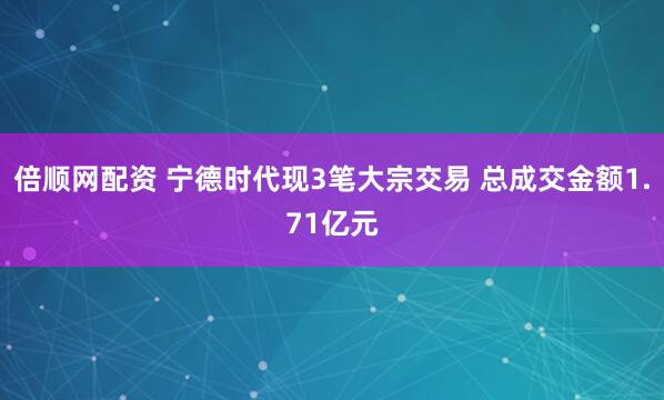 倍顺网配资 宁德时代现3笔大宗交易 总成交金额1.71亿元