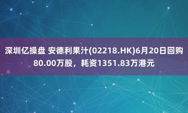 深圳亿操盘 安德利果汁(02218.HK)6月20日回购80.00万股，耗资1351.83万港元