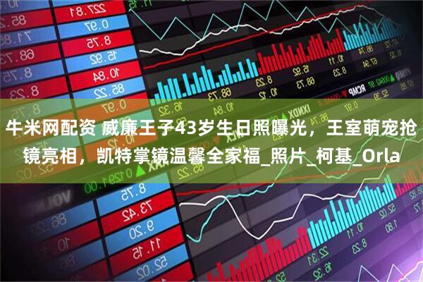 牛米网配资 威廉王子43岁生日照曝光，王室萌宠抢镜亮相，凯特掌镜温馨全家福_照片_柯基_Orla