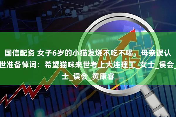 国信配资 女子6岁的小猫发烧不吃不喝，母亲误认为将离世准备悼词：希望猫咪来世考上大连理工_女士_误会_黄康睿