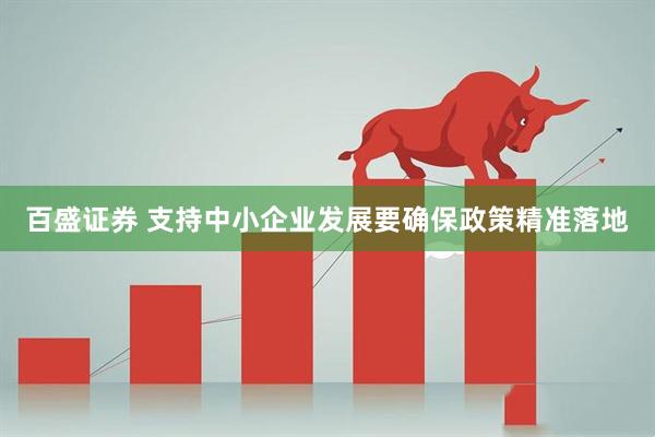 百盛证券 支持中小企业发展要确保政策精准落地