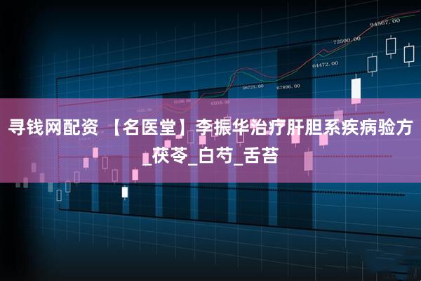 寻钱网配资 【名医堂】李振华治疗肝胆系疾病验方_茯苓_白芍_舌苔