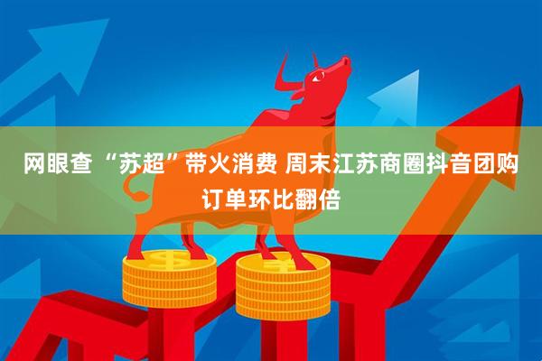 网眼查 “苏超”带火消费 周末江苏商圈抖音团购订单环比翻倍