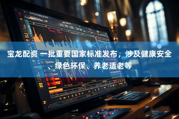 宝龙配资 一批重要国家标准发布，涉及健康安全、绿色环保、养老适老等