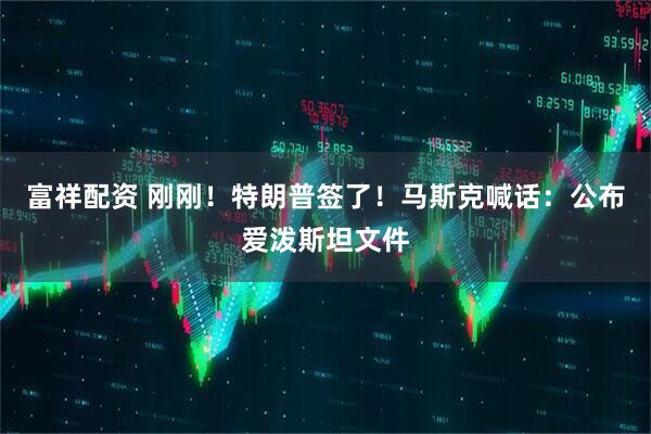 富祥配资 刚刚！特朗普签了！马斯克喊话：公布爱泼斯坦文件