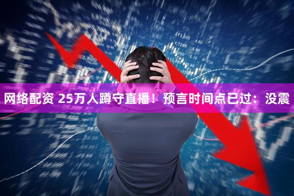 网络配资 25万人蹲守直播！预言时间点已过：没震