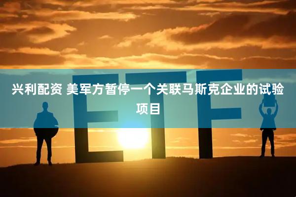兴利配资 美军方暂停一个关联马斯克企业的试验项目