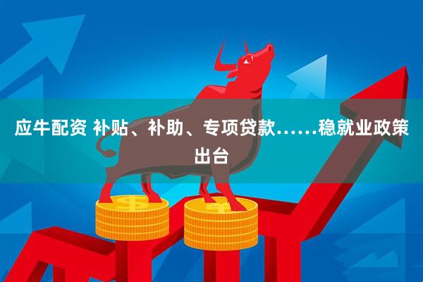 应牛配资 补贴、补助、专项贷款……稳就业政策出台