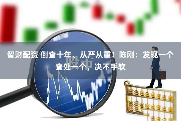 智财配资 倒查十年、从严从重！陈刚：发现一个查处一个，决不手软