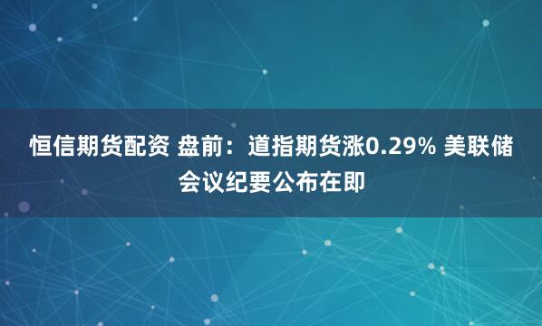 恒信期货配资 盘前：道指期货涨0.29% 美联储会议纪要公布在即