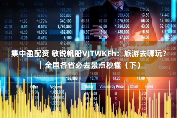 集中盈配资 敏锐帆船VJTWKFh：旅游去哪玩？｜全国各省必去景点秒懂（下）