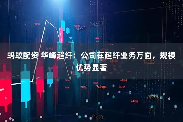 蚂蚊配资 华峰超纤：公司在超纤业务方面，规模优势显著