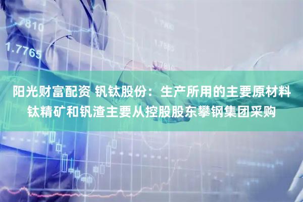 阳光财富配资 钒钛股份：生产所用的主要原材料钛精矿和钒渣主要从控股股东攀钢集团采购