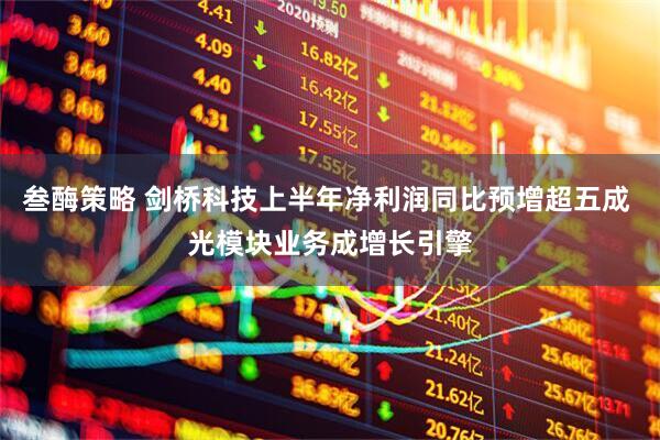 叁酶策略 剑桥科技上半年净利润同比预增超五成 光模块业务成增长引擎
