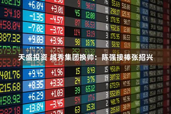 天盛投资 越秀集团换帅：陈强接棒张招兴