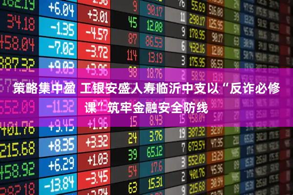 策略集中盈 工银安盛人寿临沂中支以“反诈必修课”筑牢金融安全防线