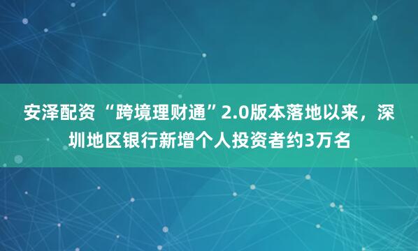 安泽配资 “跨境理财通”2.0版本落地以来，深圳地区银行新增个人投资者约3万名