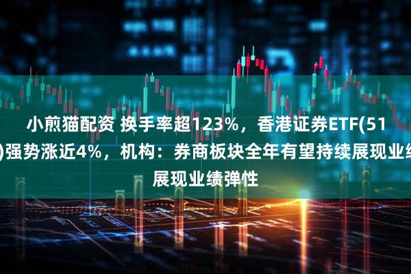 小煎猫配资 换手率超123%，香港证券ETF(513090)强势涨近4%，机构：券商板块全年有望持续展现业绩弹性