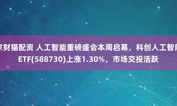 家财猫配资 人工智能重磅盛会本周启幕，科创人工智能ETF(588730)上涨1.30%，市场交投活跃