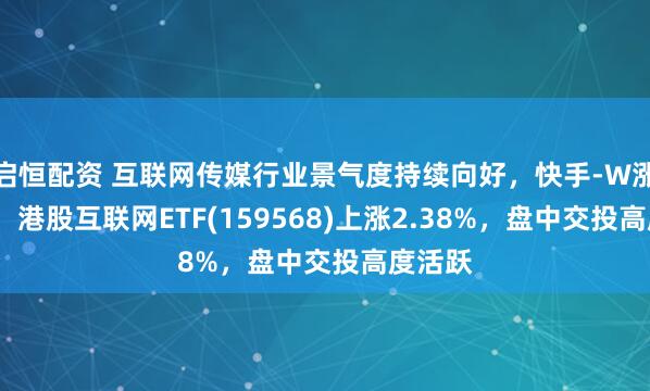 启恒配资 互联网传媒行业景气度持续向好，快手-W涨超6%，港股互联网ETF(159568)上涨2.38%，盘中交投高度活跃