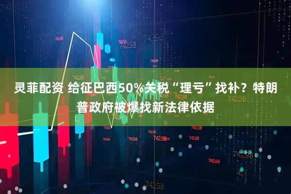 灵菲配资 给征巴西50%关税“理亏”找补？特朗普政府被爆找新法律依据