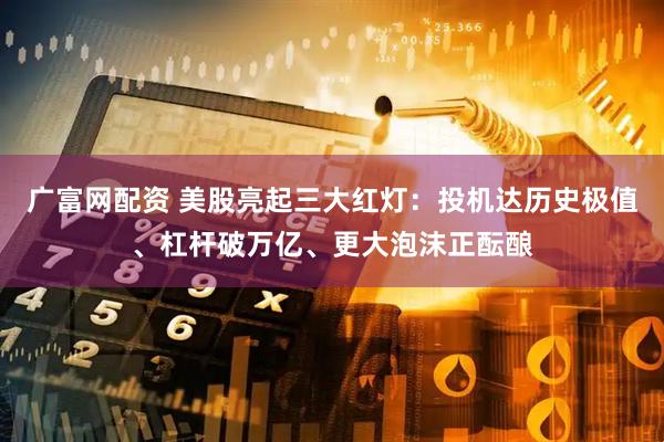广富网配资 美股亮起三大红灯：投机达历史极值、杠杆破万亿、更大泡沫正酝酿