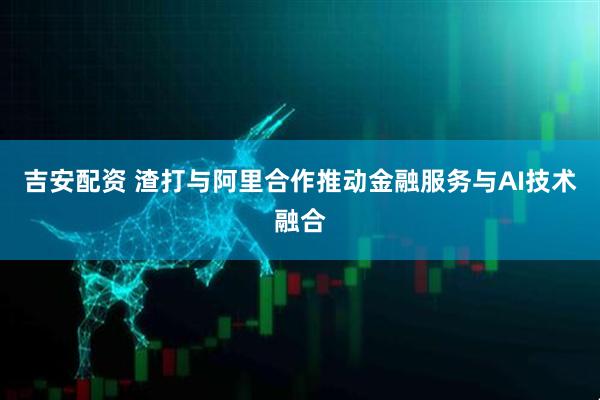 吉安配资 渣打与阿里合作推动金融服务与AI技术融合