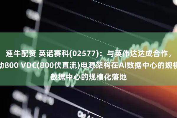 速牛配资 英诺赛科(02577)：与英伟达达成合作，联合推动800 VDC(800伏直流)电源架构在AI数据中心的规模化落地