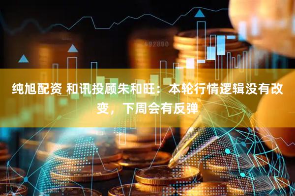 纯旭配资 和讯投顾朱和旺：本轮行情逻辑没有改变，下周会有反弹