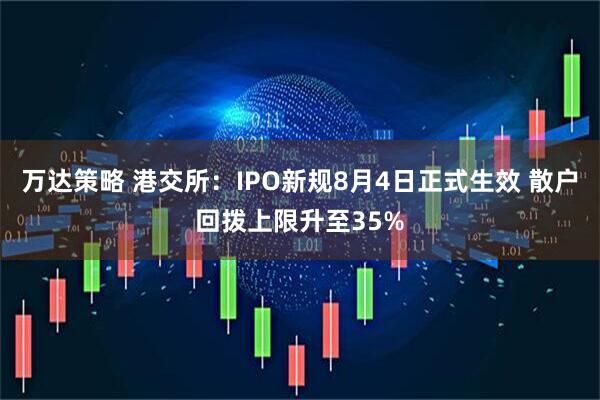 万达策略 港交所：IPO新规8月4日正式生效 散户回拨上限升至35%
