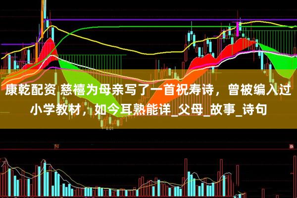 康乾配资 慈禧为母亲写了一首祝寿诗，曾被编入过小学教材，如今耳熟能详_父母_故事_诗句