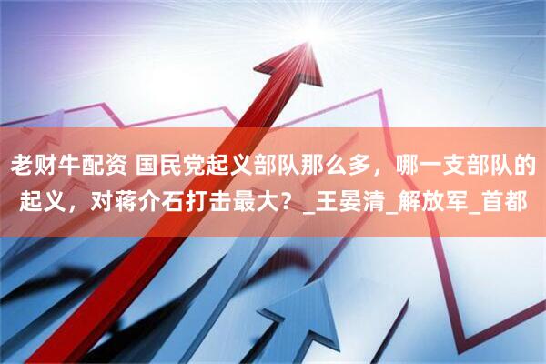 老财牛配资 国民党起义部队那么多，哪一支部队的起义，对蒋介石打击最大？_王晏清_解放军_首都