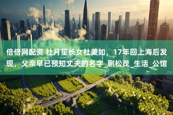 倍倍网配资 杜月笙长女杜美如，17年回上海后发现，父亲早已预知丈夫的名字_蒯松茂_生活_公馆