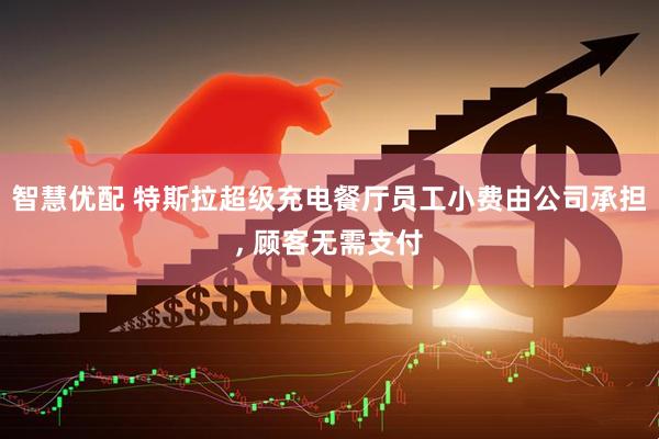 智慧优配 特斯拉超级充电餐厅员工小费由公司承担, 顾客无需支付
