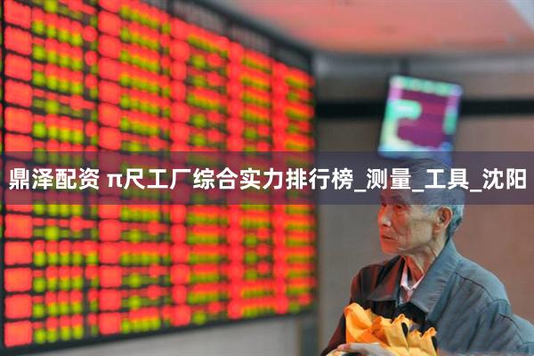 鼎泽配资 π尺工厂综合实力排行榜_测量_工具_沈阳
