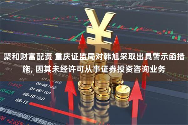 聚和财富配资 重庆证监局对韩旭采取出具警示函措施, 因其未经许可从事证券投资咨询业务
