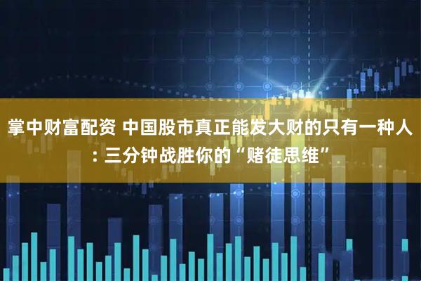 掌中财富配资 中国股市真正能发大财的只有一种人: 三分钟战胜你的“赌徒思维”