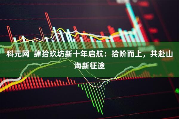 科元网  肆拾玖坊新十年启航：拾阶而上，共赴山海新征途