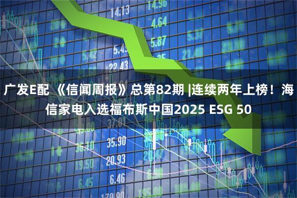 广发E配 《信闻周报》总第82期 |连续两年上榜！海信家电入选福布斯中国2025 ESG 50