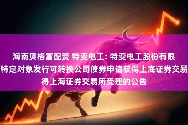 海南贝格富配资 特变电工: 特变电工股份有限公司关于向不特定对象发行可转换公司债券申请获得上海证券交易所受理的公告