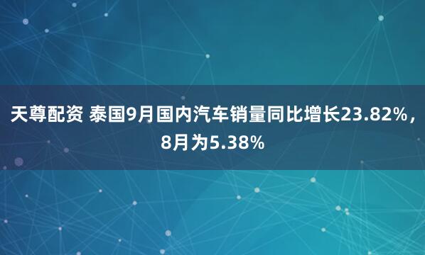 天尊配资 泰国9月国内汽车销量同比增长23.82%，8月为5.38%