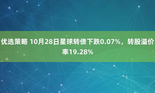 优选策略 10月28日星球转债下跌0.07%，转股溢价率19.28%