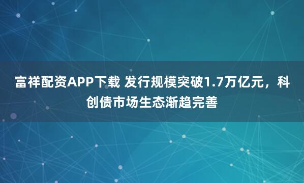 富祥配资APP下载 发行规模突破1.7万亿元，科创债市场生态渐趋完善