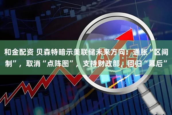 和金配资 贝森特暗示美联储未来方向：通胀“区间制”，取消“点阵图”，支持财政部，回归“幕后”