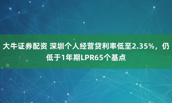 大牛证券配资 深圳个人经营贷利率低至2.35%，仍低于1年期LPR65个基点