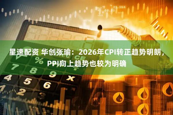 星速配资 华创张瑜：2026年CPI转正趋势明朗，PPI向上趋势也较为明确